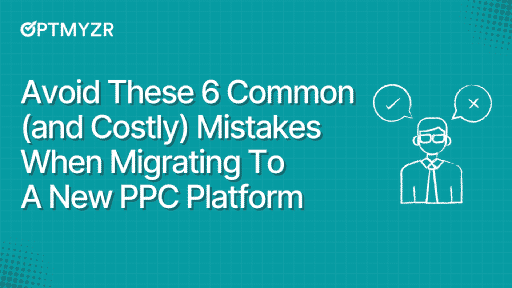 Avoid These 6 Common (and Costly) Mistakes When Migrating To A New PPC Platform