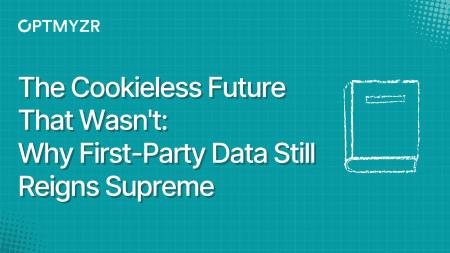 The Cookieless Future That Wasn't: Why First-Party Data Still Reigns Supreme