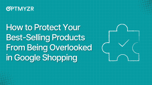 How to Protect Your Best-Selling Products From Being Overlooked in Google Shopping