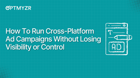 How To Run Cross-Platform Ad Campaigns Without Losing Visibility or Control